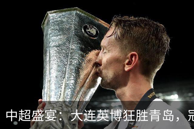 中超盛宴：大连英博狂胜青岛，冠军梦依旧在路上
