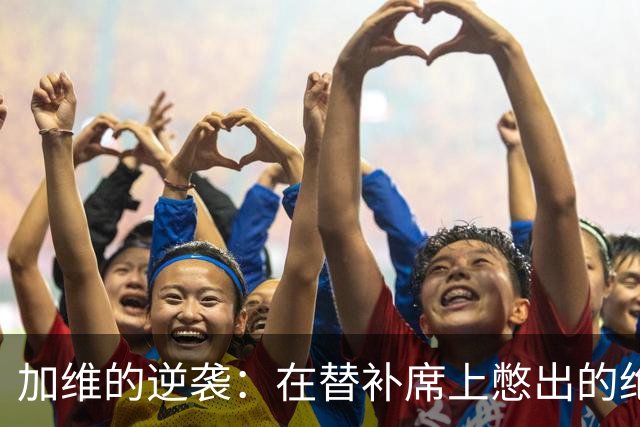 加维的逆袭：在替补席上憋出的绝世英才