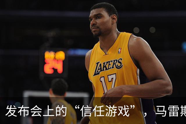 发布会上的“信任游戏”，马雷斯卡如何游走在风口浪尖