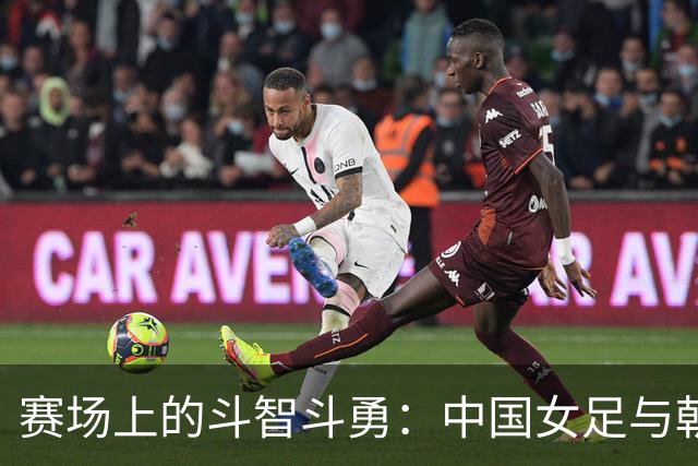 赛场上的斗智斗勇：中国女足与朝鲜的战斗半场纪实