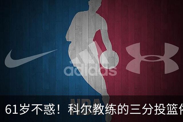 61岁不惑！科尔教练的三分投篮依旧风骚